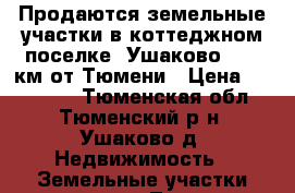 Продаются земельные участки в коттеджном поселке «Ушаково», 20 км от Тюмени › Цена ­ 492 000 - Тюменская обл., Тюменский р-н, Ушаково д. Недвижимость » Земельные участки продажа   . Тюменская обл.